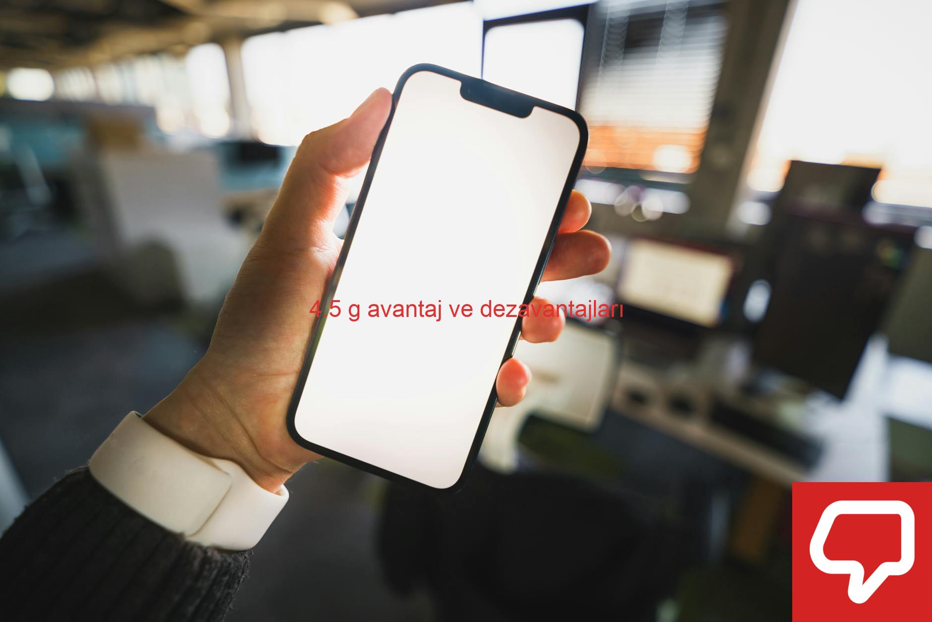 4.5 g avantaj ve dezavantajları