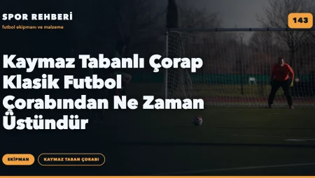 Kaymaz Tabanlı Çorap Klasik Futbol Çorabından Ne Zaman Üstündür