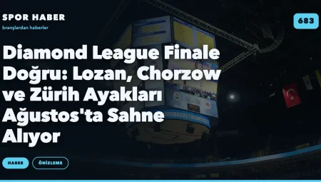 Diamond League Finale Doğru: Lozan, Chorzow ve Zürih Ayakları Ağustos’ta Sahne Alıyor